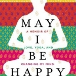 May I Be Happy: A Memoir of Love, Yoga, and Changing My Mind