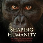 Shaping Humanity: How Science, Art, and Imagination Help Us Understand Our Origins