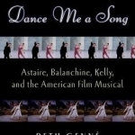 Dance Me a Song: Astaire, Balanchine, Kelly and the American Film Musical