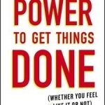 The Power to Get Things Done: (Whether You Feel Like it or Not)