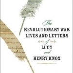 The Revolutionary War Lives and Letters of Lucy and Henry Knox