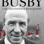 Sir Matt Busby: The Definitive Biography