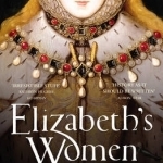 Elizabeth&#039;s Women: The Hidden Story of the Virgin Queen