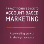 A Practitioner&#039;s Guide to Account-Based Marketing: Accelerating Growth in Strategic Accounts