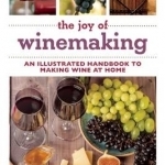 The Joy of Winemaking: An Illustrated Handbook to Making Wine at Home