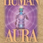 The Human Aura: How to Activate and Energize Your Aura and Chakras