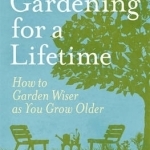 Gardening for a Lifetime: How to Garden Wiser as You Grow Older