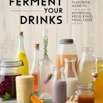 Ferment Your Drinks: A Fun and Flavorful Guide to Making Your Own Kombucha, Kefir, Kvass, Mead, Cider, and More