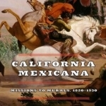 California Mexicana: Missions to Murals, 1820--1930