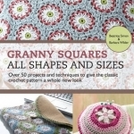 Granny Squares - All Shapes &amp; Sizes: Over 50 Projects and Techniques to Give the Classic Crochet Pattern a Whole New Look