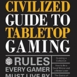 The Civilized Guide to Tabletop Gaming: Rules Every Gamer Must Live by