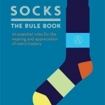 Socks: The Rule Book: 10 Essential Rules for the Wearing and Appreciation of Men&#039;s Hosiery