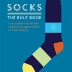 Socks: The Rule Book: 10 Essential Rules for the Wearing and Appreciation of Men's Hosiery