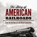 The Story of American Railroads from the Iron Horse to the Diesel Locomotive