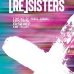 [Re]sisters: Stories of Rebel Girls, Revolution, Empowerment and Escape
