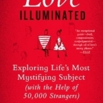 Love Illuminated: Exploring Life&#039;s Most Mystifying Subject (with the Help of 50,000 Strangers)