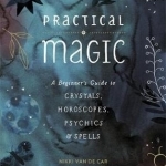 Practical Magic: A Beginner&#039;s Guide to Crystals, Horoscopes, Psychics, and Spells