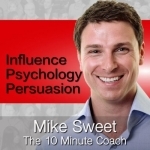 Influence Psychology and Persuasion - Mike Sweet - 10 Minute Coach - Develop and Discover