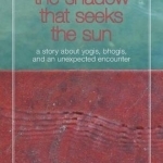 The Shadow That Seeks the Sun: A Story about Yogis, Bhogis, and an Unexpected Encounter