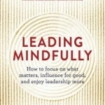 Leading Mindfully: How to Focus on What Matters, Influence for Good, and Enjoy Leadership More
