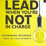 How to Lead When You're Not in Charge: Leveraging Influence When You Lack Authority