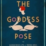 The Goddess Pose: The Audacious Life of Indra Devi, the Woman Who Helped Bring Yoga to the West