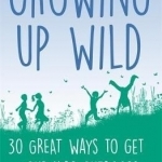 Growing Up Wild: 30 Great Ways to Get Your Kids Outdoors