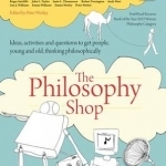 The Philosophy Shop: Ideas, Activities and Questions to Get People, Young and Old, Thinking Philosophically