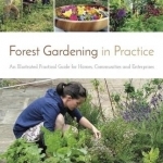 Forest Gardening in Practice: An Illustrated Practical Guide for Homes, Communities and Enterprises