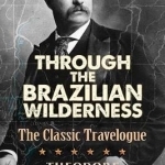 Through the Brazilian Wilderness: The President&#039;s Last Great Adventure