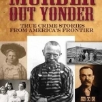 Murder Out Yonder: True Crime Stories from America&#039;s Frontier