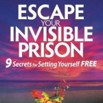 Escape Your Invisible Prison: 9 Secrets for Setting Yourself Free