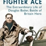 Fighter Ace: The Extraordinary Life of Douglas Bader, Battle of Britain Hero