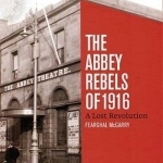 The Abbey Rebels of 1916: A Lost Revolution