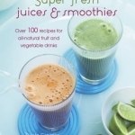 Super Fresh Juices and Smoothies: Over 100 Recipes for All-Natural Fruit and Vegetable Drinks
