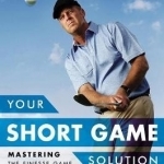 Your Short Game Solution: Mastering the Finesse Game from 120 Yards and in