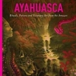 Ayahuasca: Rituals, Potions and Visionary Art from the Amazon