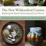 The New Wildcrafted Cuisine: Exploring the Exotic Gastronomy of Local Terroir