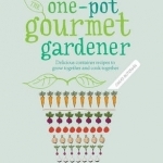 One-Pot Gourmet Gardener: Delicious Container Recipes to Grow Together and Cook Together