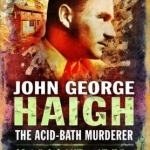 John George Haigh, the Acid-Bath Murderer: A Portrait of a Serial Killer and His Victims