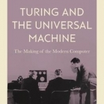 Turing and the Universal Machine: The Making of the Modern Computer