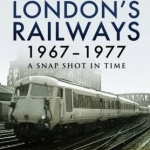 London&#039;s Railways 1967 - 1977: A Snap Shot in Time