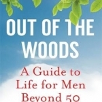 Out Of The Woods: A Guide to Life for Men Beyond 50