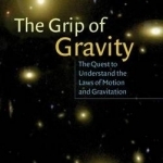 The Grip of Gravity: The Quest to Understand the Laws of Motion and Gravitation