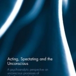 Acting, Spectating and the Unconscious: A Psychoanalytic Perspective on Unconscious Processes of Identification in the Theatre