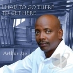 I Had to Go There to Get Here by Arthur Jae