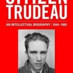 Citizen Trudeau: An Intellectual Biography, 1944-1965