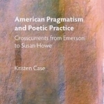 American Pragmatism and Poetic Practice: Crosscurrents from Emerson to Susan Howe