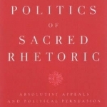 The Politics of Sacred Rhetoric: Absolutist Appeals &amp; Political Persuasion
