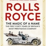The Rolls-Royce: The Magic of a Name: The First Forty Years of Britain&#039;s Most Prestigious Company, 1904-1944